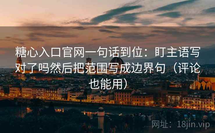 糖心入口官网一句话到位:盯主语写对了吗然后把范围写成边界句(评论也能用) 糖心入口官网一句话到位:盯主语写对了吗然后把范围写成边界句(评论也能用)