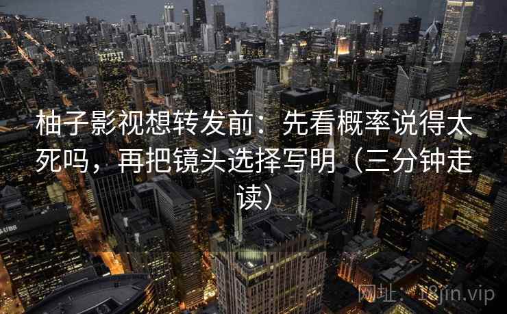 柚子影视想转发前:先看概率说得太死吗,再把镜头选择写明(三分钟走读) 柚子影视想转发前:先看概率说得太死吗,再把镜头选择写明(三分钟走读)