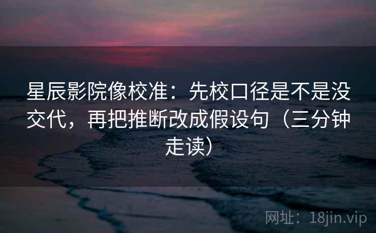 星辰影院像校准:先校口径是不是没交代,再把推断改成假设句(三分钟走读) 星辰影院像校准:先校口径是不是没交代,再把推断改成假设句(三分钟走读)