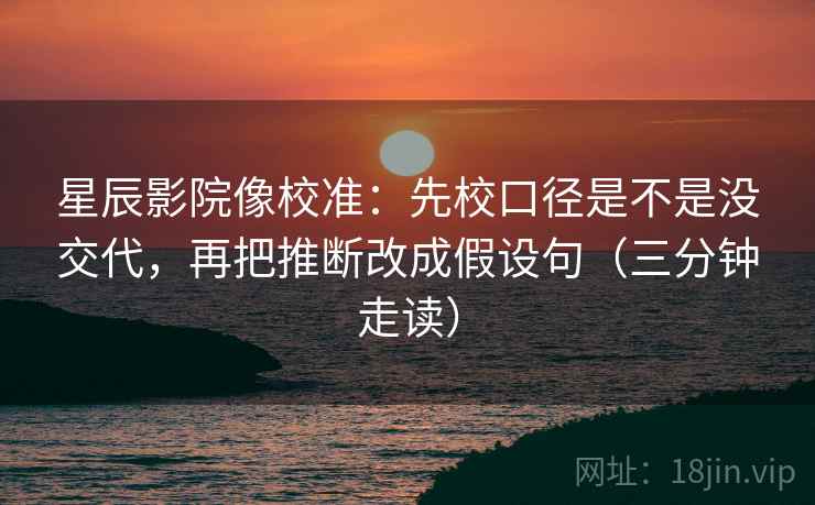 星辰影院像校准：先校口径是不是没交代，再把推断改成假设句（三分钟走读）