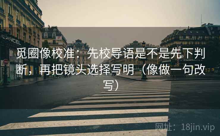 觅圈像校准：先校导语是不是先下判断，再把镜头选择写明（像做一句改写）