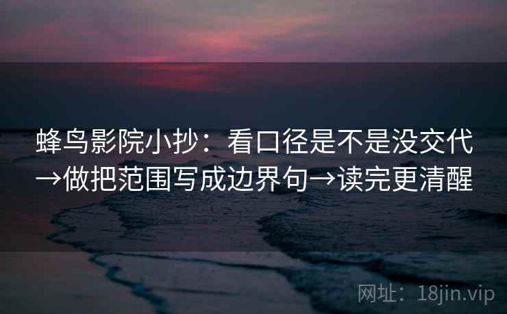 蜂鸟影院小抄：看口径是不是没交代→做把范围写成边界句→读完更清醒