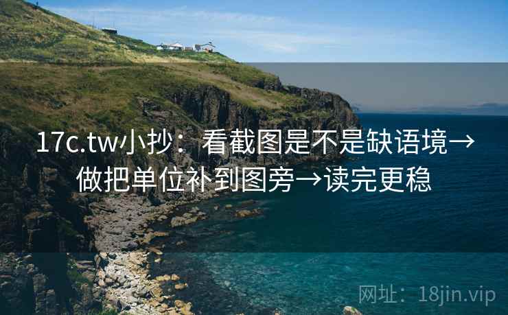 17c.tw小抄：看截图是不是缺语境→做把单位补到图旁→读完更稳