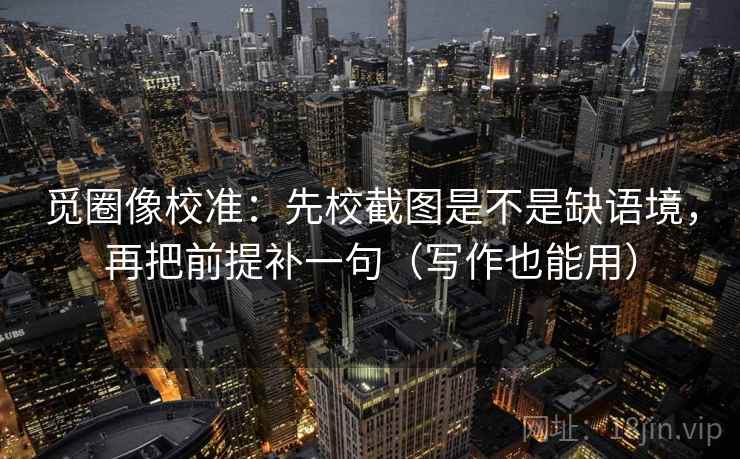 觅圈像校准：先校截图是不是缺语境，再把前提补一句（写作也能用）