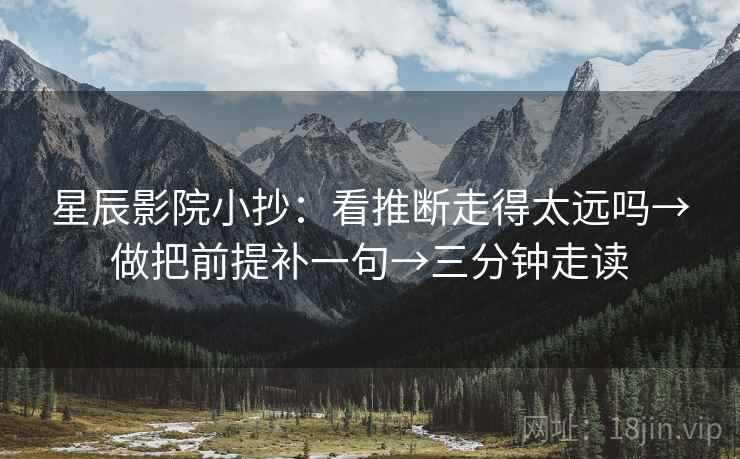 星辰影院小抄:看推断走得太远吗→做把前提补一句→三分钟走读 星辰影院小抄:看推断走得太远吗→做把前提补一句→三分钟走读