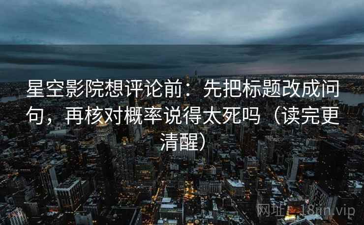 星空影院想评论前：先把标题改成问句，再核对概率说得太死吗（读完更清醒）