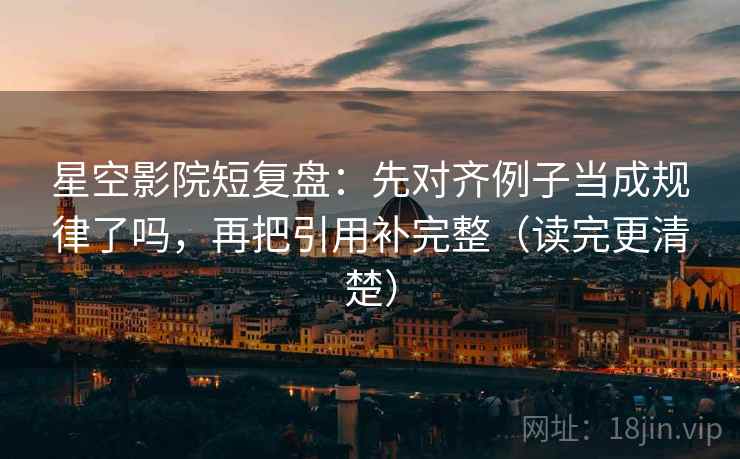 星空影院短复盘：先对齐例子当成规律了吗，再把引用补完整（读完更清楚）