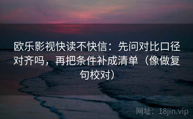 欧乐影视快读不快信:先问对比口径对齐吗,再把条件补成清单(像做复句校对) 欧乐影视快读不快信:先问对比口径对齐吗,再把条件补成清单(像做复句校对)