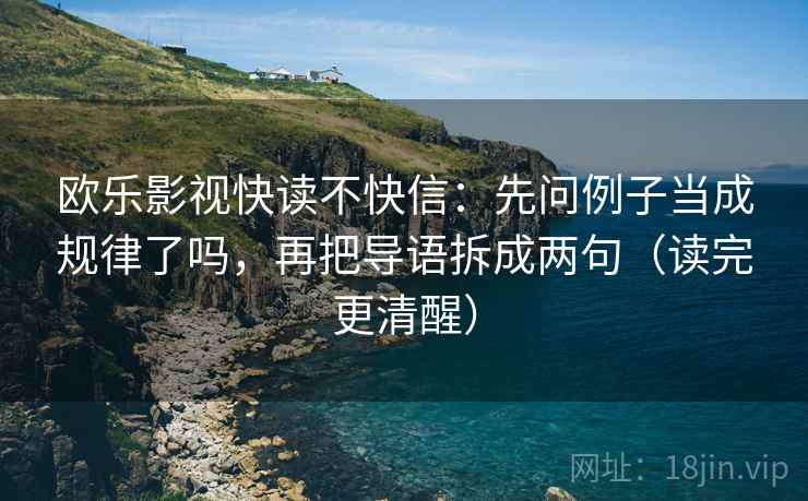 欧乐影视快读不快信:先问例子当成规律了吗,再把导语拆成两句(读完更清醒) 欧乐影视快读不快信:先问例子当成规律了吗,再把导语拆成两句(读完更清醒)
